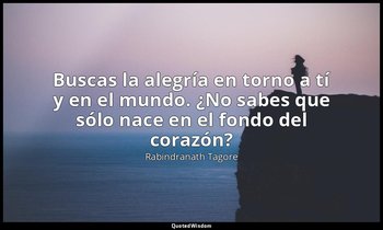 «Buscas la alegría en torno a tí y en el mundo. ¿No sabes que sólo nace en el fo — Rabindranath Tagore