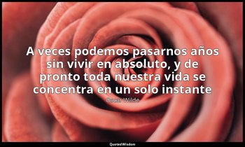«A veces podemos pasarnos años sin vivir en absoluto, y de pronto toda nuestra v — Oscar Wilde