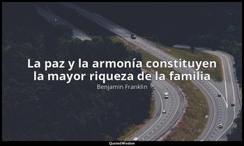 «La paz y la armonía constituyen la mayor riqueza de la familia ». — Benjamin Franklin