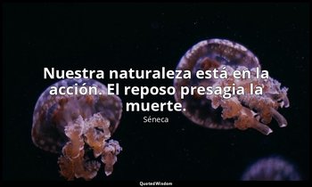Nuestra naturaleza está en la acción. El reposo presagia la muerte. — Séneca