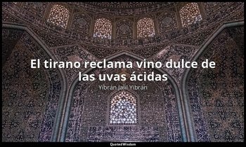«El tirano reclama vino dulce de las uvas ácidas». — Yibrán Jalil Yibrán