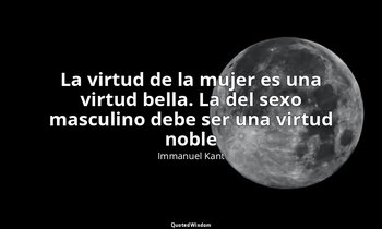 «La virtud de la mujer es una virtud bella. La del sexo masculino debe ser una v — Immanuel Kant