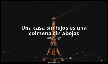 «Una casa sin hijos es una colmena sin abejas ». — Victor Hugo