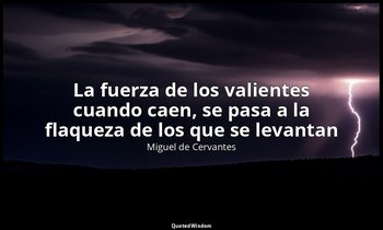 «La fuerza de los valientes cuando caen, se pasa a la flaqueza de los que se lev — Miguel de Cervantes