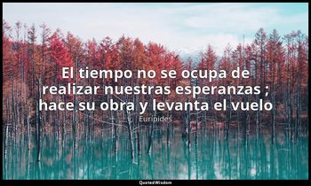 «El tiempo no se ocupa de realizar nuestras esperanzas ; hace su obra y levanta  — Eurípides
