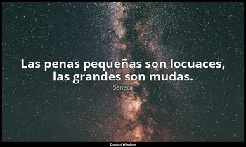 Las penas pequeñas son locuaces, las grandes son mudas. — Séneca
