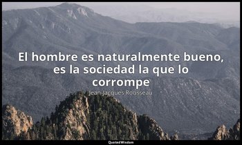 «El hombre es naturalmente bueno, es la sociedad la que lo corrompe». — Jean-Jacques Rousseau