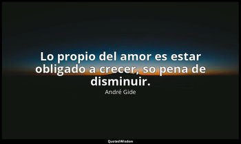 Lo propio del amor es estar obligado a crecer, so pena de disminuir. — André Gide