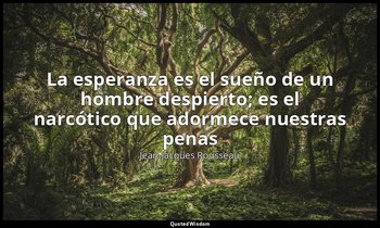 «La esperanza es el sueño de un hombre despierto; es el narcótico que adormece n — Jean-Jacques Rousseau