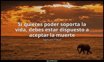 «Si quieres poder soporta la vida, debes estar dispuesto a aceptar la muerte». — Sigmund Freud