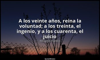 «A los veinte años, reina la voluntad; a los treinta, el ingenio, y a los cuaren — Benjamin Franklin