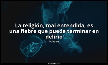 «La religión, mal entendida, es una fiebre que puede terminar en delirio». — Voltaire