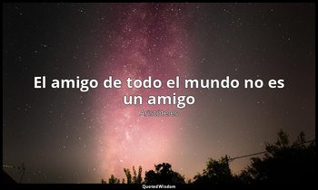 «El amigo de todo el mundo no es un amigo». — Aristóteles