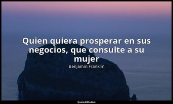 «Quien quiera prosperar en sus negocios, que consulte a su mujer». — Benjamin Franklin