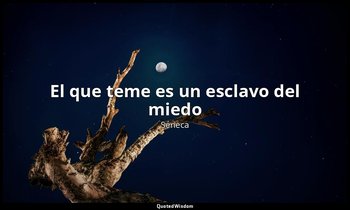 «El que teme es un esclavo del miedo». — Séneca