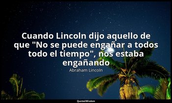 «Cuando Lincoln dijo aquello de que "No se puede engañar a todos todo el tiempo" — Abraham Lincoln