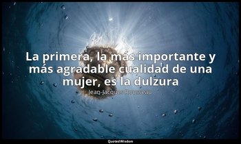 «La primera, la más importante y más agradable cualidad de una mujer, es la dulz — Jean-Jacques Rousseau