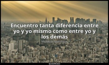 «Encuentro tanta diferencia entre yo y yo mismo como entre yo y los demás». — Michel de Montaigne