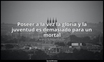 «Poseer a la vez la gloria y la juventud es demasiado para un mortal». — Arthur Schopenhauer