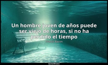 «Un hombre joven de años puede ser viejo de horas, si no ha perdido el tiempo». — Francis Bacon