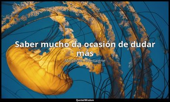 «Saber mucho da ocasión de dudar más». — Michel de Montaigne