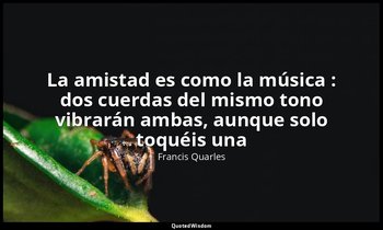 «La amistad es como la música : dos cuerdas del mismo tono vibrarán ambas, aunqu — Francis Quarles