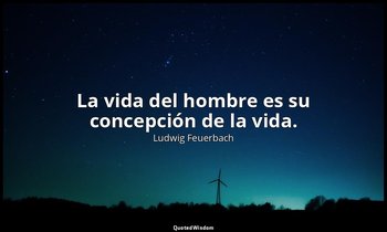 La vida del hombre es su concepción de la vida. — Ludwig Feuerbach