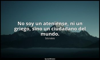 No soy un ateniense, ni un griego, sino un ciudadano del mundo. — Sócrates