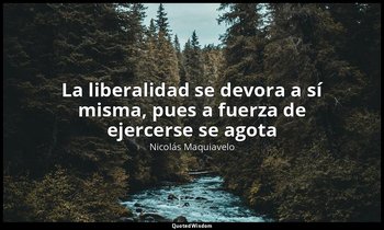 «La liberalidad se devora a sí misma, pues a fuerza de ejercerse se agota». — Nicolás Maquiavelo