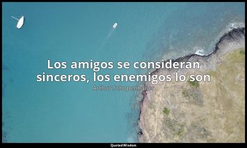 «Los amigos se consideran sinceros, los enemigos lo son». — Arthur Schopenhauer
