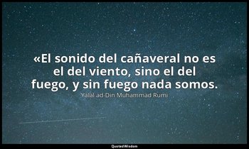 «El sonido del cañaveral no es el del viento, sino el del fuego, y sin fuego nad — Yalal ad-Din Muhammad Rumi