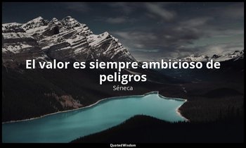 «El valor es siempre ambicioso de peligros». — Séneca