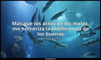 «Más que los actos de los malos, me horroriza la indiferencia de los buenos». — Mahatma Gandhi