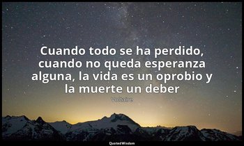 «Cuando todo se ha perdido, cuando no queda esperanza alguna, la vida es un opro — Voltaire