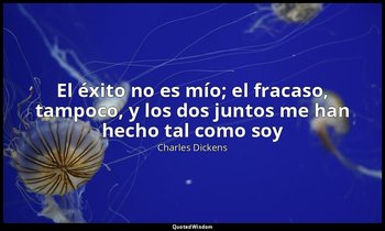 «El éxito no es mío; el fracaso, tampoco, y los dos juntos me han hecho tal como — Charles Dickens