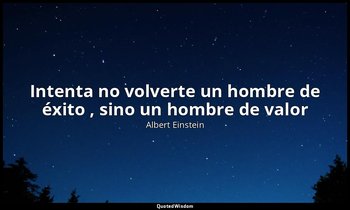 «Intenta no volverte un hombre de éxito , sino un hombre de valor ». — Albert Einstein