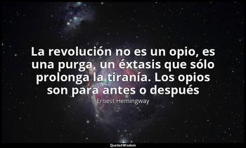 «La revolución no es un opio, es una purga, un éxtasis que sólo prolonga la tira — Ernest Hemingway