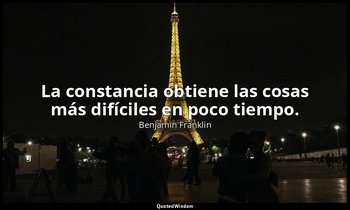 La constancia obtiene las cosas más difíciles en poco tiempo. — Benjamin Franklin