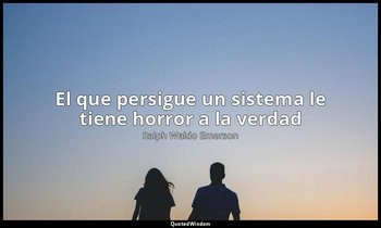 «El que persigue un sistema le tiene horror a la verdad». — Ralph Waldo Emerson