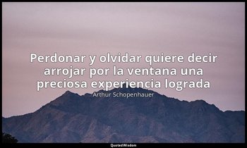 «Perdonar y olvidar quiere decir arrojar por la ventana una preciosa experiencia — Arthur Schopenhauer