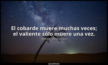 El cobarde muere muchas veces; el valiente sólo muere una vez. — William Shakespeare