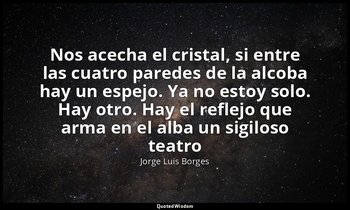 «Nos acecha el cristal, si entre las cuatro paredes de la alcoba hay un espejo.  — Jorge Luis Borges