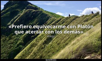 «Prefiero equivocarme con Platón que acertar con los demás». . — Platón