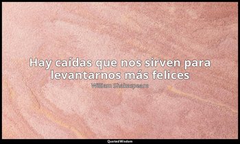 «Hay caídas que nos sirven para levantarnos más felices». — William Shakespeare