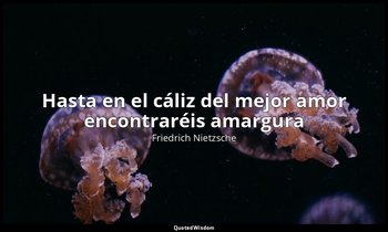 «Hasta en el cáliz del mejor amor encontraréis amargura ». — Friedrich Nietzsche