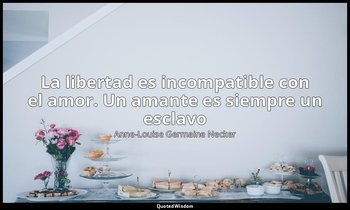 «La libertad es incompatible con el amor. Un amante es siempre un esclavo». — Anne-Louise Germaine Necker