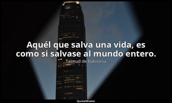 Aquél que salva una vida, es como si salvase al mundo entero. — Talmud de Babilonia