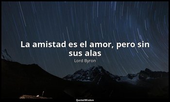 «La amistad es el amor, pero sin sus alas ». — Lord Byron