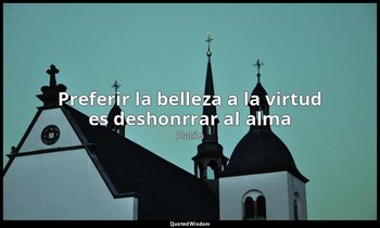 «Preferir la belleza a la virtud es deshonrrar al alma». — Platón