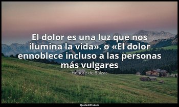 «El dolor es una luz que nos ilumina la vida». o «El dolor ennoblece incluso a l — Honoré de Balzac